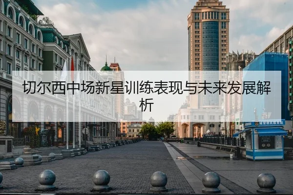 切尔西中场新星训练表现与未来发展解析