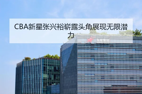 CBA新星张兴裕崭露头角展现无限潜力
